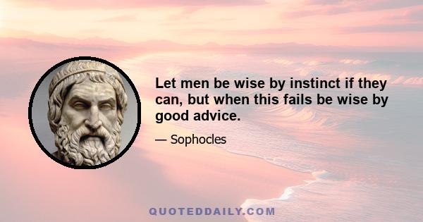 Let men be wise by instinct if they can, but when this fails be wise by good advice.