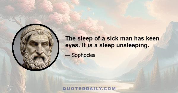 The sleep of a sick man has keen eyes. It is a sleep unsleeping.