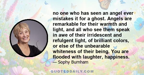 no one who has seen an angel ever mistakes it for a ghost. Angels are remarkable for their warmth and light, and all who see them speak in awe of their irridescent and refulgent light, of brilliant colors, or else of