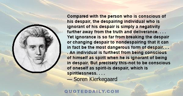Compared with the person who is conscious of his despair, the despairing individual who is ignorant of his despair is simply a negativity further away from the truth and deliverance. . . . Yet ignorance is so far from