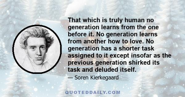 That which is truly human no generation learns from the one before it. No generation learns from another how to love. No generation has a shorter task assigned to it except insofar as the previous generation shirked its