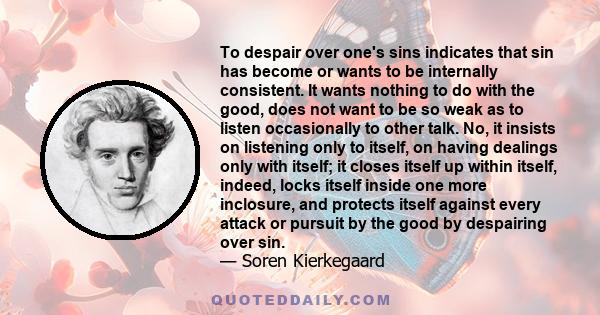 To despair over one's sins indicates that sin has become or wants to be internally consistent. It wants nothing to do with the good, does not want to be so weak as to listen occasionally to other talk. No, it insists on