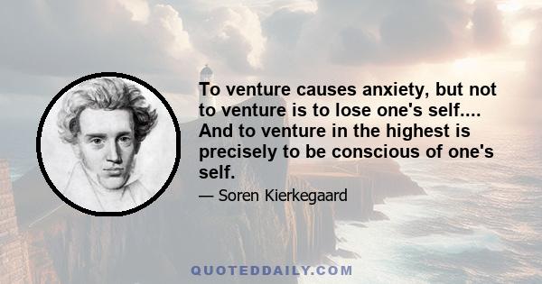 To venture causes anxiety, but not to venture is to lose one's self.... And to venture in the highest is precisely to be conscious of one's self.