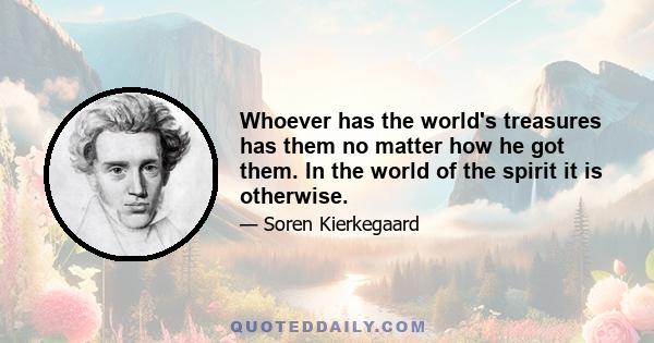 Whoever has the world's treasures has them no matter how he got them. In the world of the spirit it is otherwise.