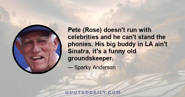 Pete (Rose) doesn't run with celebrities and he can't stand the phonies. His big buddy in LA ain't Sinatra, it's a funny old groundskeeper.