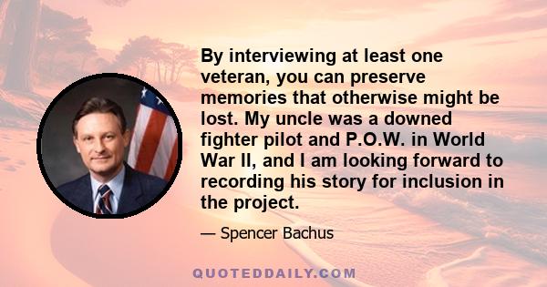 By interviewing at least one veteran, you can preserve memories that otherwise might be lost. My uncle was a downed fighter pilot and P.O.W. in World War II, and I am looking forward to recording his story for inclusion