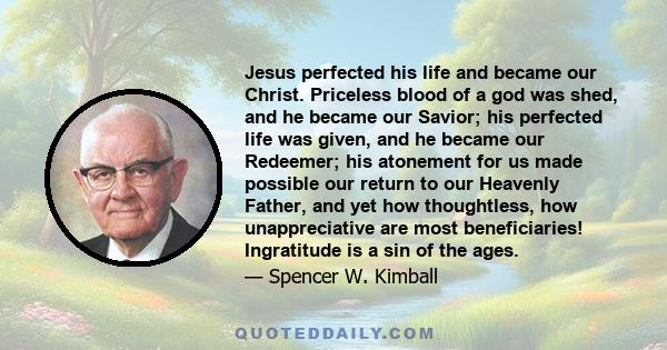 Jesus perfected his life and became our Christ. Priceless blood of a god was shed, and he became our Savior; his perfected life was given, and he became our Redeemer; his atonement for us made possible our return to our