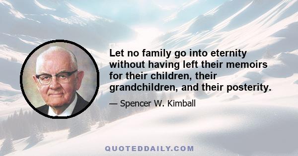 Let no family go into eternity without having left their memoirs for their children, their grandchildren, and their posterity.
