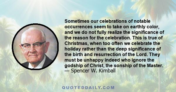 Sometimes our celebrations of notable occurrences seem to take on earthly color, and we do not fully realize the significance of the reason for the celebration. This is true of Christmas, when too often we celebrate the