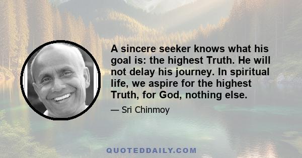 A sincere seeker knows what his goal is: the highest Truth. He will not delay his journey. In spiritual life, we aspire for the highest Truth, for God, nothing else.