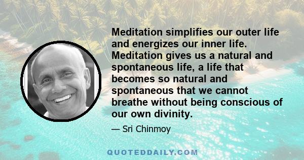 Meditation simplifies our outer life and energizes our inner life. Meditation gives us a natural and spontaneous life, a life that becomes so natural and spontaneous that we cannot breathe without being conscious of our