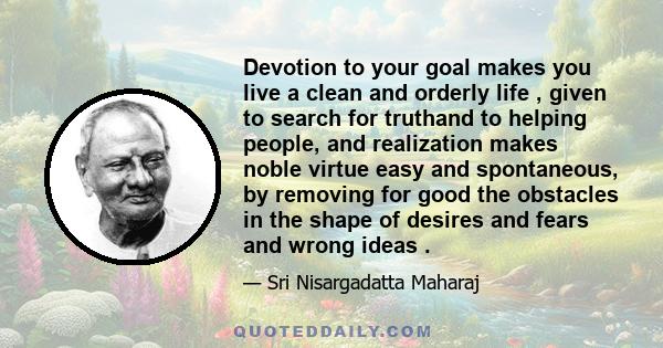 Devotion to your goal makes you live a clean and orderly life , given to search for truthand to helping people, and realization makes noble virtue easy and spontaneous, by removing for good the obstacles in the shape of