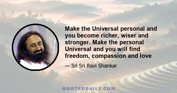 Make the Universal personal and you become richer, wiser and stronger. Make the personal Universal and you will find freedom, compassion and love