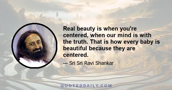 Real beauty is when you're centered, when our mind is with the truth. That is how every baby is beautiful because they are centered.