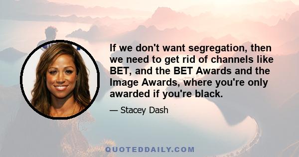 If we don't want segregation, then we need to get rid of channels like BET, and the BET Awards and the Image Awards, where you're only awarded if you're black.