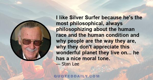 I like Silver Surfer because he's the most philosophical, always philosophizing about the human race and the human condition and why people are the way they are, why they don't appreciate this wonderful planet they live