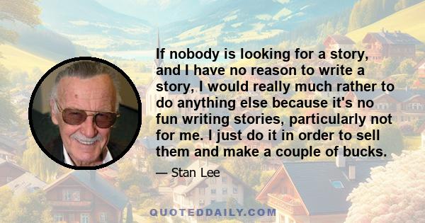 If nobody is looking for a story, and I have no reason to write a story, I would really much rather to do anything else because it's no fun writing stories, particularly not for me. I just do it in order to sell them