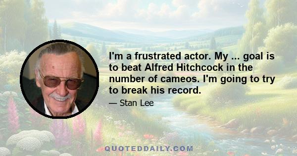 I'm a frustrated actor. My ... goal is to beat Alfred Hitchcock in the number of cameos. I'm going to try to break his record.