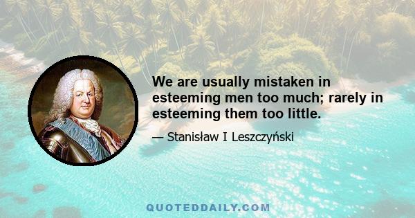 We are usually mistaken in esteeming men too much; rarely in esteeming them too little.