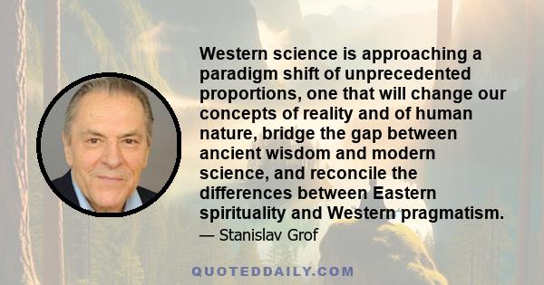 Western science is approaching a paradigm shift of unprecedented proportions, one that will change our concepts of reality and of human nature, bridge the gap between ancient wisdom and modern science, and reconcile the
