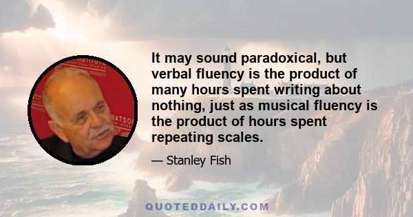 It may sound paradoxical, but verbal fluency is the product of many hours spent writing about nothing, just as musical fluency is the product of hours spent repeating scales.