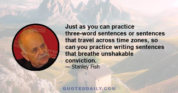 Just as you can practice three-word sentences or sentences that travel across time zones, so can you practice writing sentences that breathe unshakable conviction.