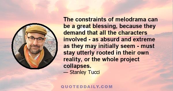 The constraints of melodrama can be a great blessing, because they demand that all the characters involved - as absurd and extreme as they may initially seem - must stay utterly rooted in their own reality, or the whole