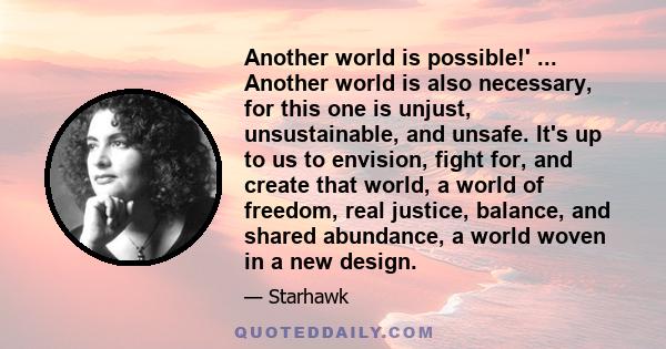 Another world is possible!' ... Another world is also necessary, for this one is unjust, unsustainable, and unsafe. It's up to us to envision, fight for, and create that world, a world of freedom, real justice, balance,