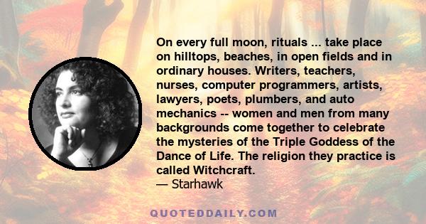 On every full moon, rituals ... take place on hilltops, beaches, in open fields and in ordinary houses. Writers, teachers, nurses, computer programmers, artists, lawyers, poets, plumbers, and auto mechanics -- women and