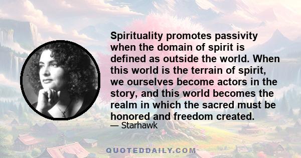 Spirituality promotes passivity when the domain of spirit is defined as outside the world. When this world is the terrain of spirit, we ourselves become actors in the story, and this world becomes the realm in which the