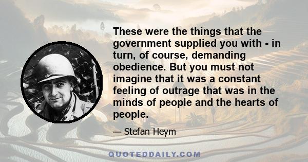 These were the things that the government supplied you with - in turn, of course, demanding obedience. But you must not imagine that it was a constant feeling of outrage that was in the minds of people and the hearts of