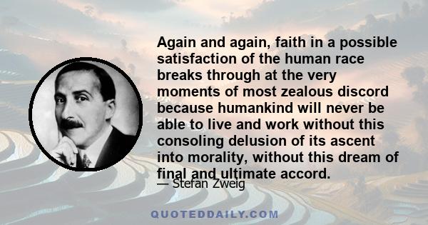 Again and again, faith in a possible satisfaction of the human race breaks through at the very moments of most zealous discord because humankind will never be able to live and work without this consoling delusion of its