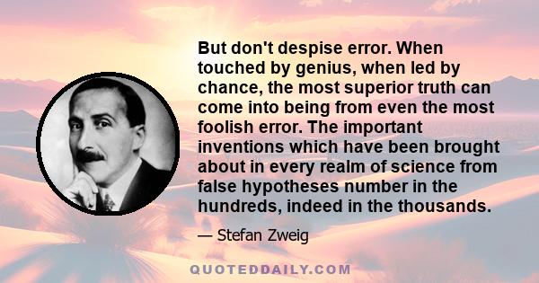 But don't despise error. When touched by genius, when led by chance, the most superior truth can come into being from even the most foolish error. The important inventions which have been brought about in every realm of