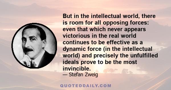 But in the intellectual world, there is room for all opposing forces: even that which never appears victorious in the real world continues to be effective as a dynamic force (in the intellectual world) and precisely the