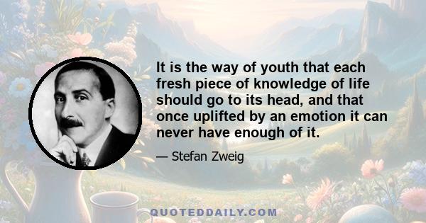 It is the way of youth that each fresh piece of knowledge of life should go to its head, and that once uplifted by an emotion it can never have enough of it.