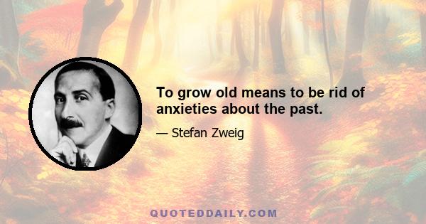 To grow old means to be rid of anxieties about the past.