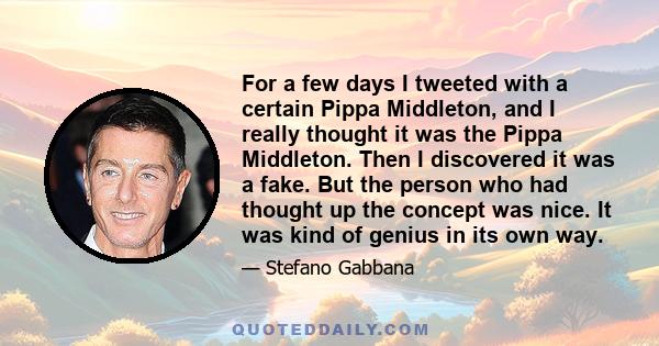 For a few days I tweeted with a certain Pippa Middleton, and I really thought it was the Pippa Middleton. Then I discovered it was a fake. But the person who had thought up the concept was nice. It was kind of genius in