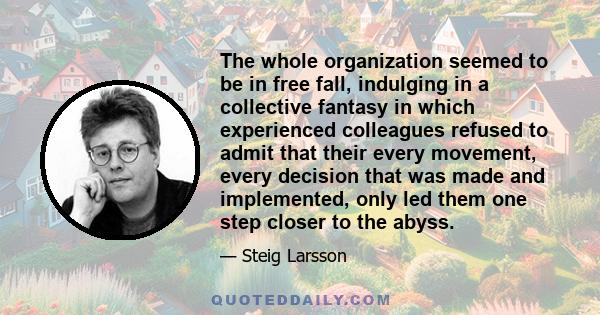 The whole organization seemed to be in free fall, indulging in a collective fantasy in which experienced colleagues refused to admit that their every movement, every decision that was made and implemented, only led them