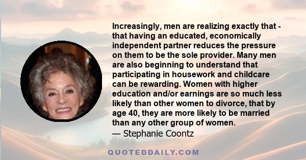 Increasingly, men are realizing exactly that - that having an educated, economically independent partner reduces the pressure on them to be the sole provider. Many men are also beginning to understand that participating