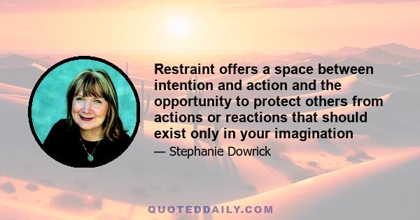 Restraint offers a space between intention and action and the opportunity to protect others from actions or reactions that should exist only in your imagination
