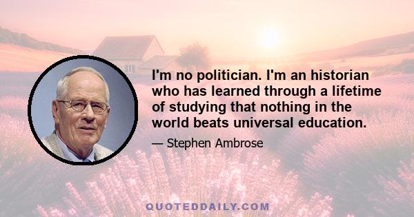 I'm no politician. I'm an historian who has learned through a lifetime of studying that nothing in the world beats universal education.