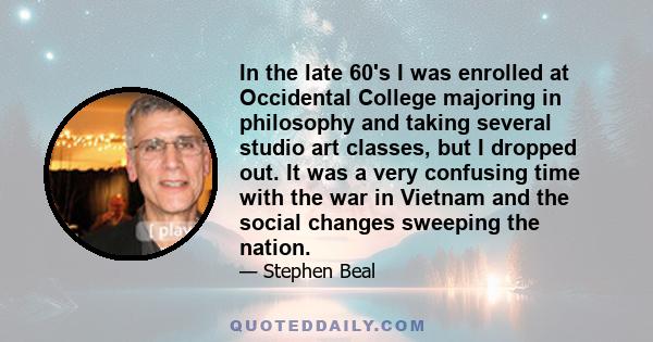 In the late 60's I was enrolled at Occidental College majoring in philosophy and taking several studio art classes, but I dropped out. It was a very confusing time with the war in Vietnam and the social changes sweeping