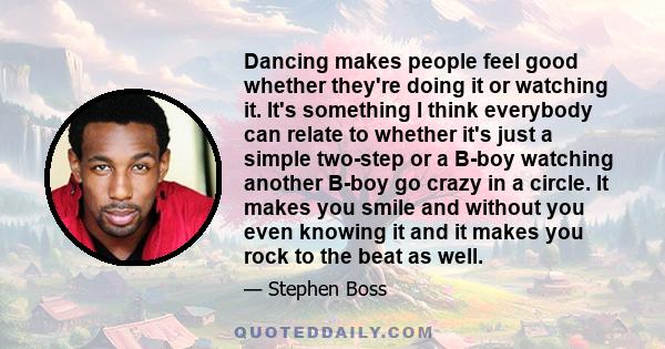 Dancing makes people feel good whether they're doing it or watching it. It's something I think everybody can relate to whether it's just a simple two-step or a B-boy watching another B-boy go crazy in a circle. It makes