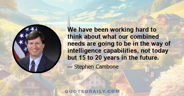 We have been working hard to think about what our combined needs are going to be in the way of intelligence capabilities, not today but 15 to 20 years in the future.