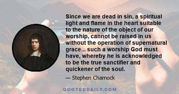 Since we are dead in sin, a spiritual light and flame in the heart suitable to the nature of the object of our worship, cannot be raised in us without the operation of supernatural grace... such a worship God must have,