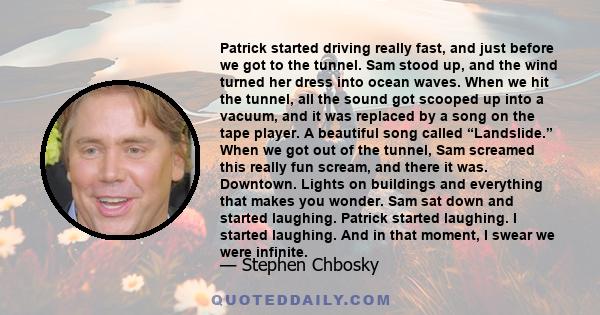 Patrick started driving really fast, and just before we got to the tunnel. Sam stood up, and the wind turned her dress into ocean waves. When we hit the tunnel, all the sound got scooped up into a vacuum, and it was