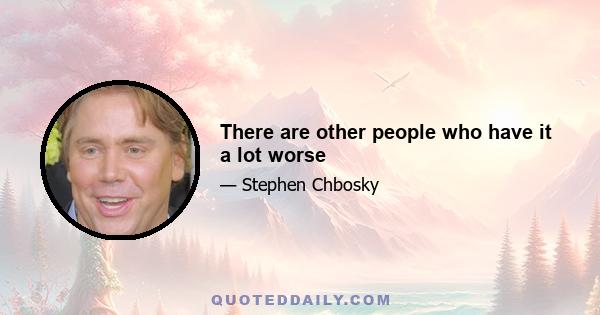 There are other people who have it a lot worse