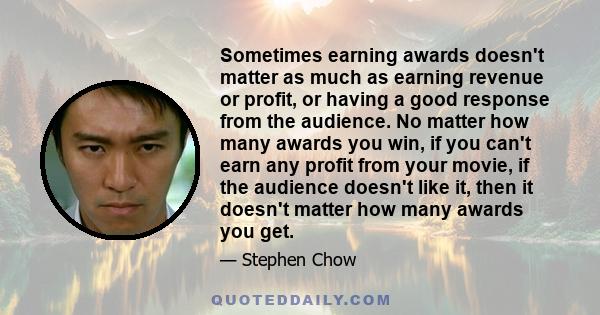 Sometimes earning awards doesn't matter as much as earning revenue or profit, or having a good response from the audience. No matter how many awards you win, if you can't earn any profit from your movie, if the audience