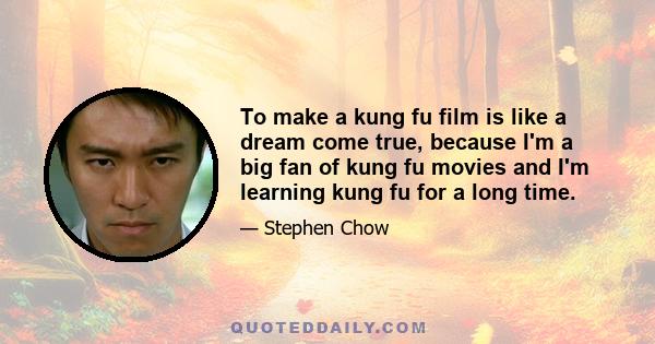 To make a kung fu film is like a dream come true, because I'm a big fan of kung fu movies and I'm learning kung fu for a long time.