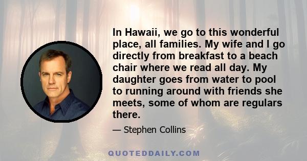 In Hawaii, we go to this wonderful place, all families. My wife and I go directly from breakfast to a beach chair where we read all day. My daughter goes from water to pool to running around with friends she meets, some